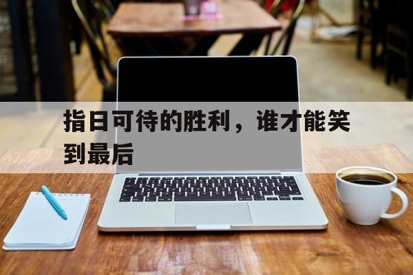 指日可待的胜利，谁才能笑到最后